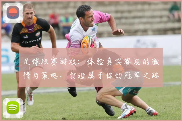 足球联赛游戏：体验真实赛场的激情与策略，打造属于你的冠军之路