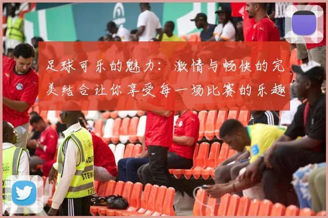 足球可乐的魅力：激情与畅快的完美结合让你享受每一场比赛的乐趣