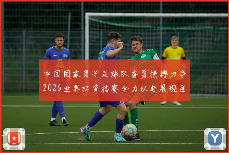 中国国家男子足球队奋勇拼搏力争2026世界杯资格赛全力以赴展现团队精神与实力