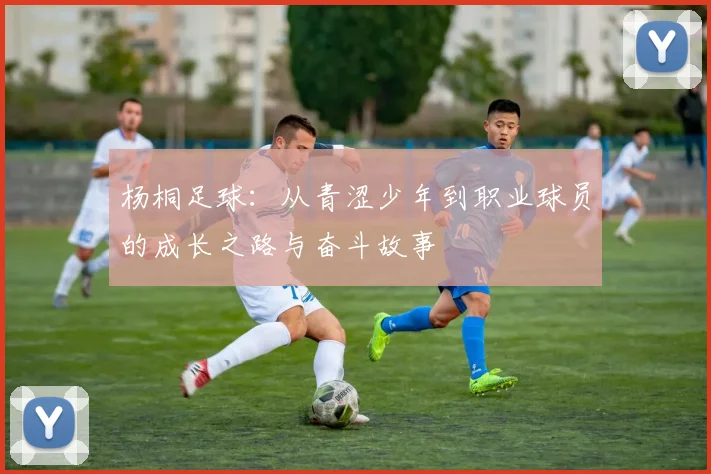 杨桐足球：从青涩少年到职业球员的成长之路与奋斗故事