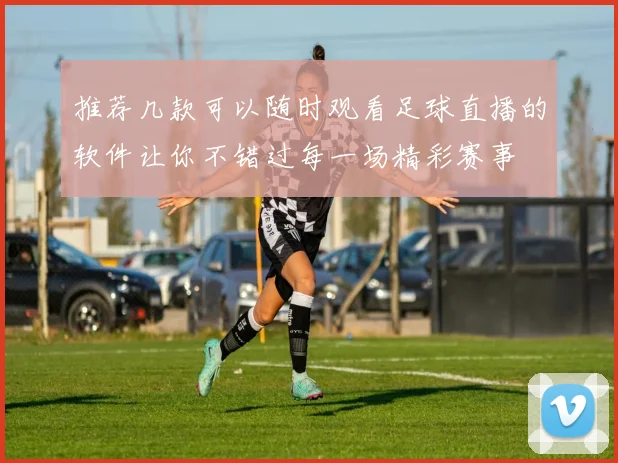 推荐几款可以随时观看足球直播的软件让你不错过每一场精彩赛事