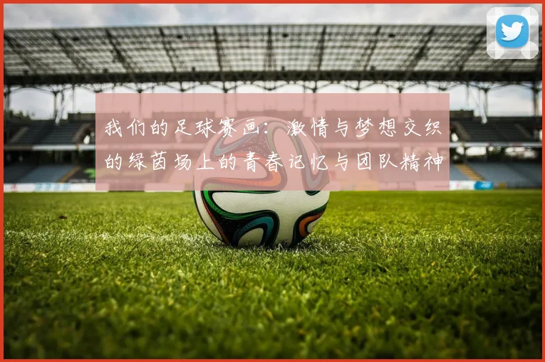 我们的足球赛画：激情与梦想交织的绿茵场上的青春记忆与团队精神