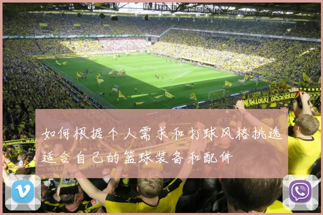 如何根据个人需求和打球风格挑选适合自己的篮球装备和配件