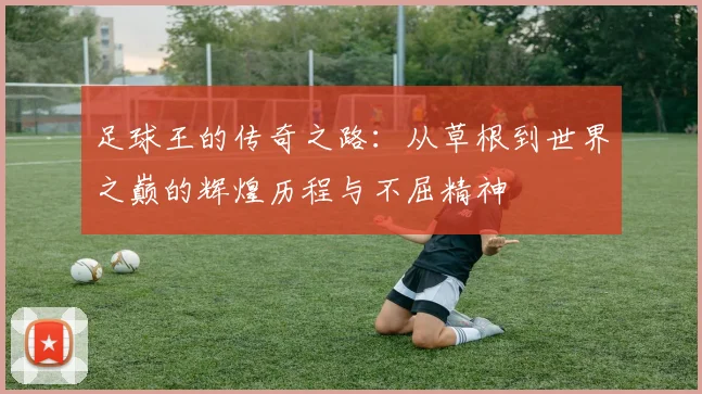 足球王的传奇之路：从草根到世界之巅的辉煌历程与不屈精神