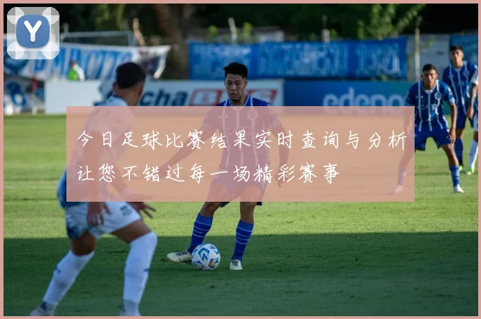 今日足球比赛结果实时查询与分析让您不错过每一场精彩赛事