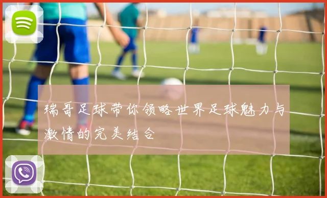 瑞哥足球带你领略世界足球魅力与激情的完美结合