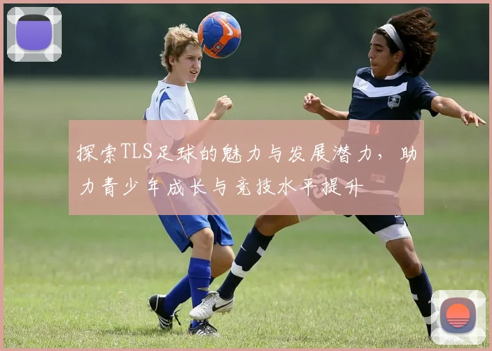 探索TLS足球的魅力与发展潜力，助力青少年成长与竞技水平提升