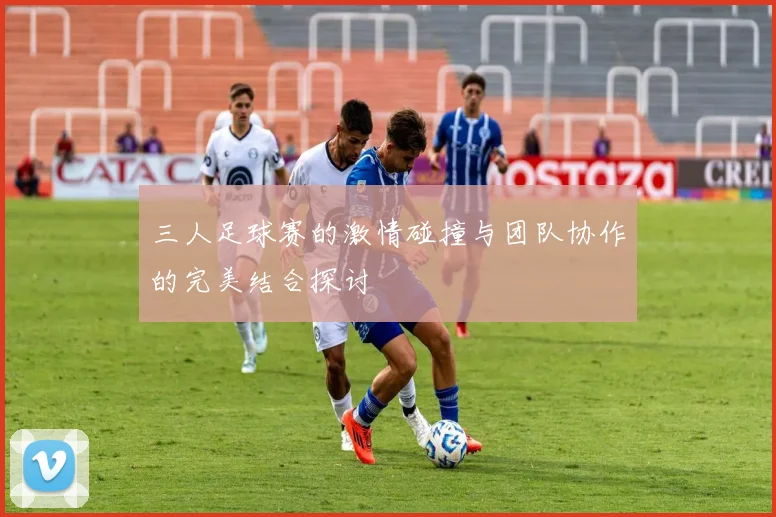 三人足球赛的激情碰撞与团队协作的完美结合探讨