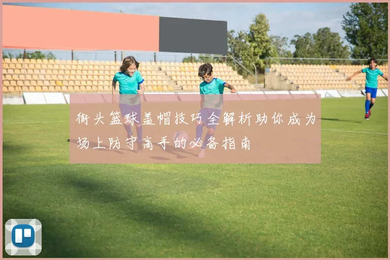 街头篮球盖帽技巧全解析助你成为场上防守高手的必备指南