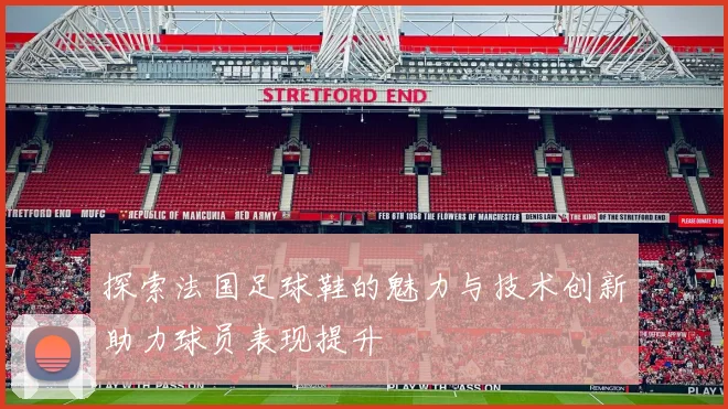 探索法国足球鞋的魅力与技术创新助力球员表现提升
