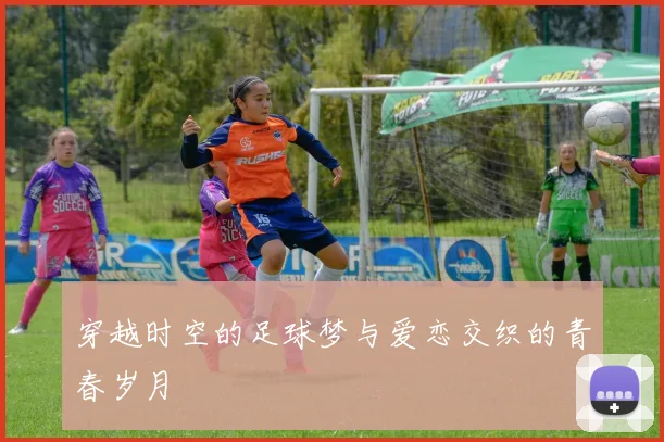 穿越时空的足球梦与爱恋交织的青春岁月