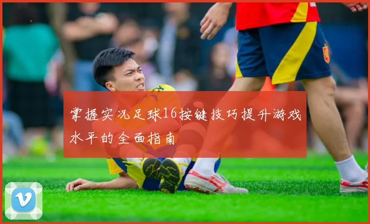 掌握实况足球16按键技巧提升游戏水平的全面指南