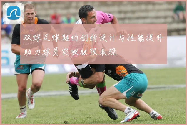 双球足球鞋的创新设计与性能提升助力球员突破极限表现