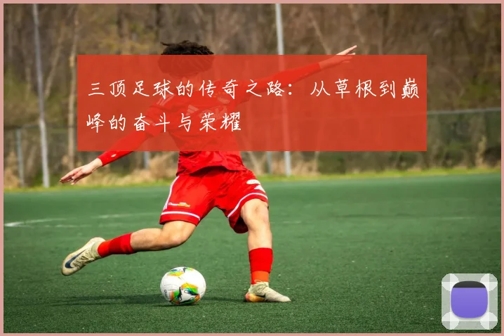 三顶足球的传奇之路：从草根到巅峰的奋斗与荣耀