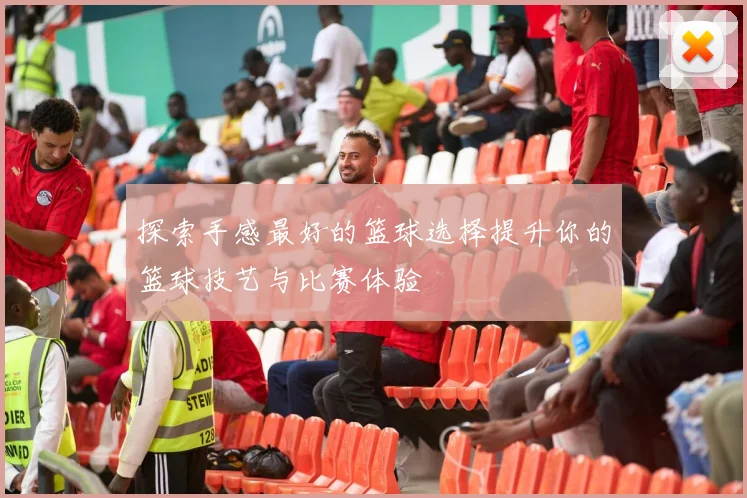 探索手感最好的篮球选择提升你的篮球技艺与比赛体验