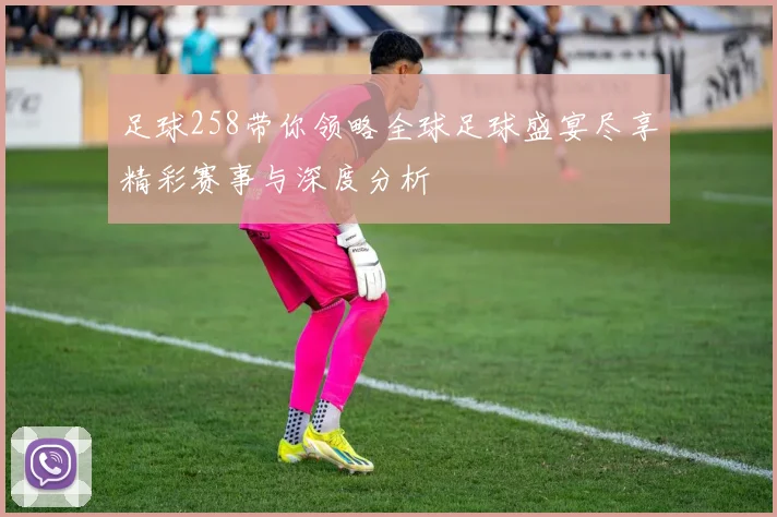 足球258带你领略全球足球盛宴尽享精彩赛事与深度分析