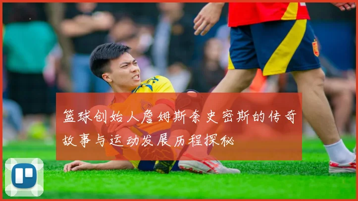 篮球创始人詹姆斯奈史密斯的传奇故事与运动发展历程探秘